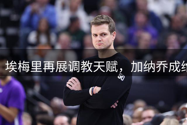 埃梅里再展调教天赋，加纳乔成维拉边锋改造实验新目标