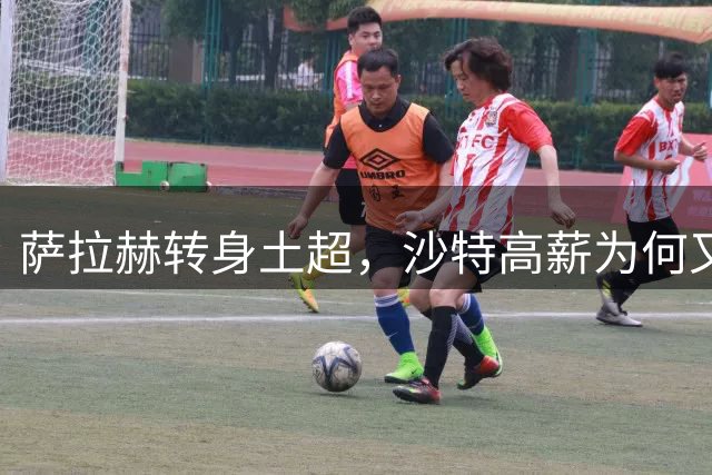 萨拉赫转身土超，沙特高薪为何又碰壁？