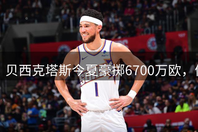 贝西克塔斯今夏豪掷6700万欧，债务达3.6亿欧