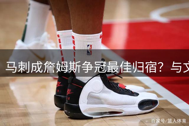 马刺成詹姆斯争冠最佳归宿？与文班亚马组双星引热议
