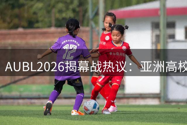 AUBL2026揭幕战热议：亚洲高校篮球赛场惊艳亮相